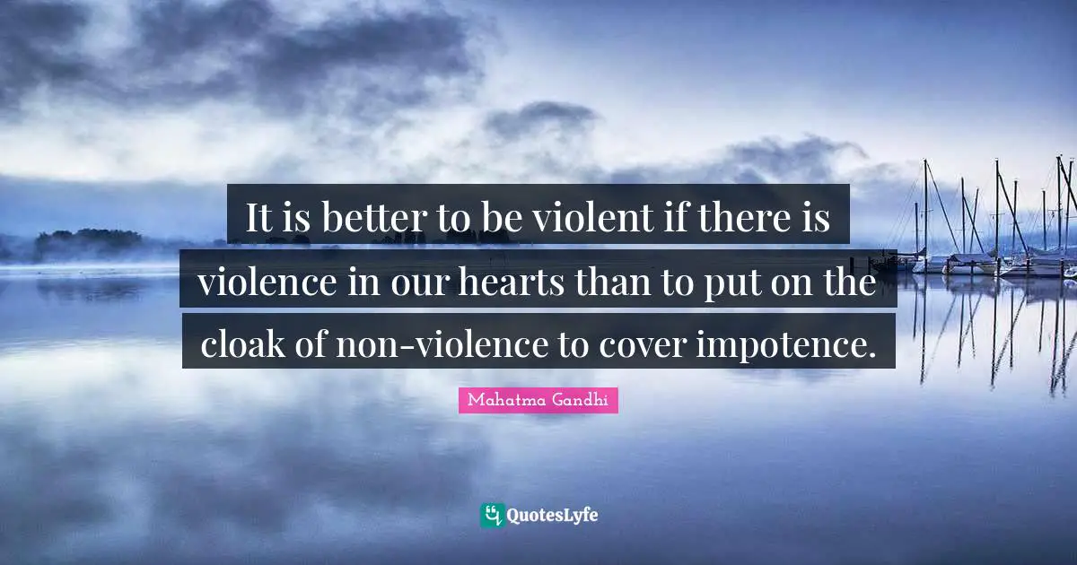 It is better to be violent if there is violence in our hearts than to put on the cloak of non-violence to cover impotence.