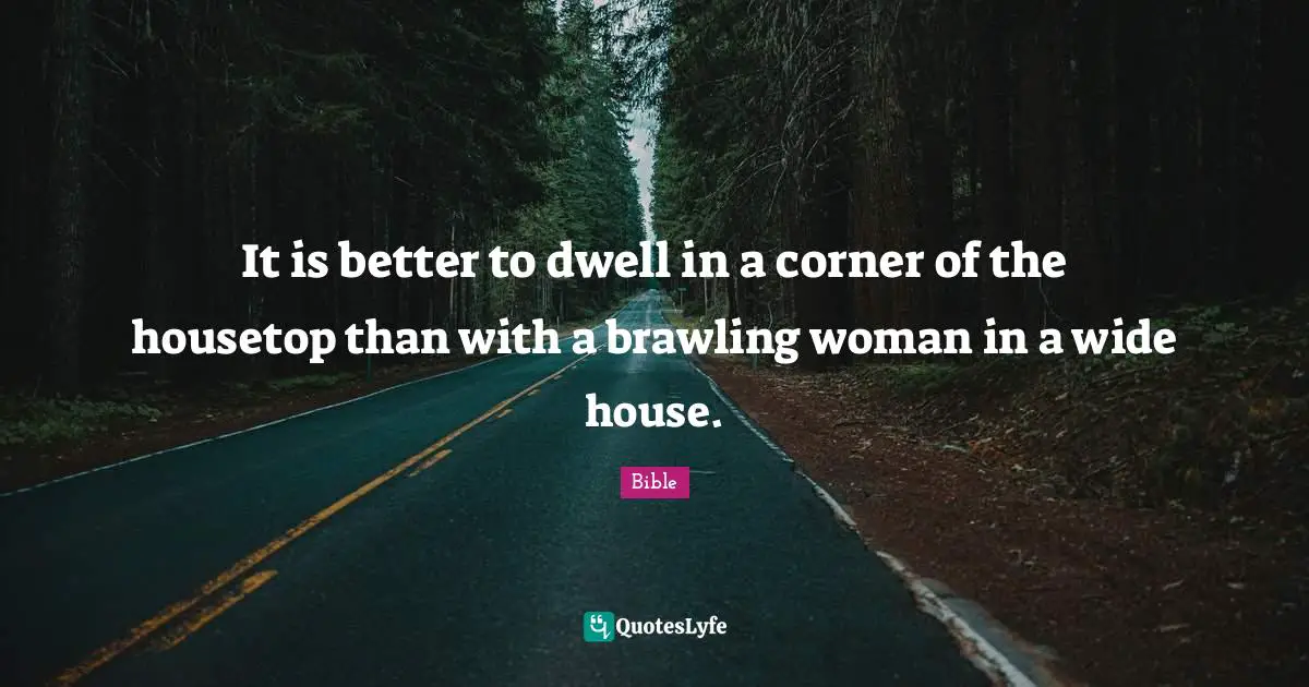 It is better to dwell in a corner of the housetop than with a brawling woman in a wide house.