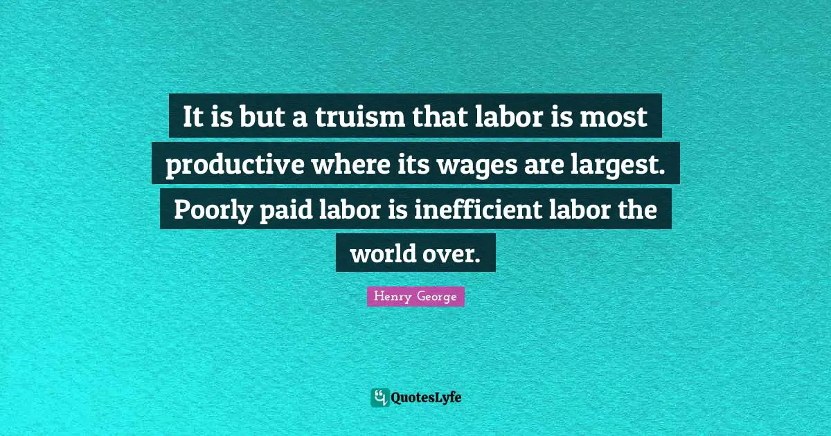It is but a truism that labor is most productive where its wages are largest. Poorly paid labor is inefficient labor the world over.