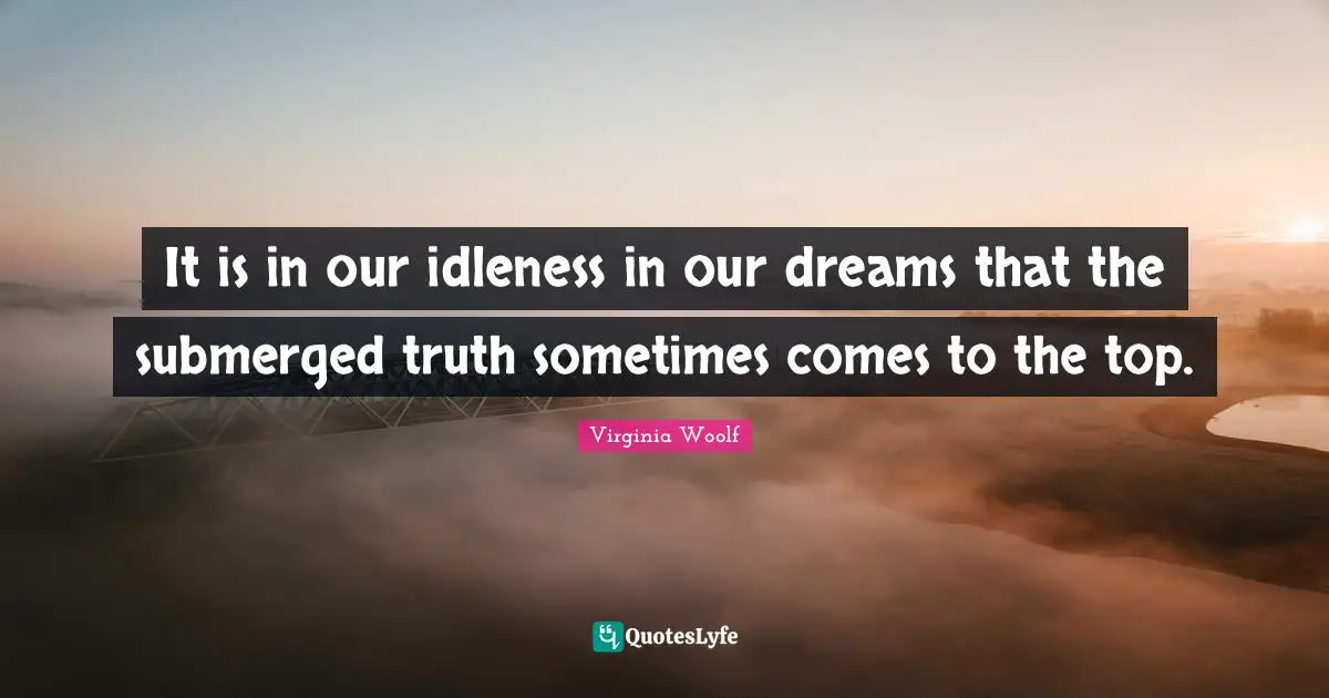 It is in our idleness in our dreams that the submerged truth sometimes comes to the top.