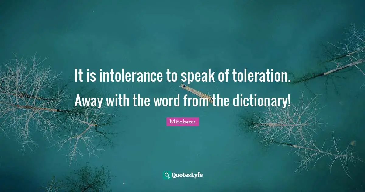 It is intolerance to speak of toleration. Away with the word from the dictionary!