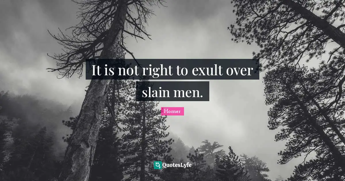 It is not right to exult over slain men.