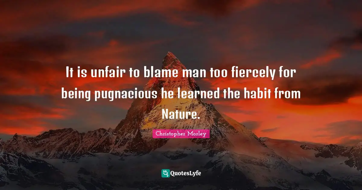 Christopher Morley Quotes: It is unfair to blame man too fiercely for being pugnacious he learned the habit from Nature.