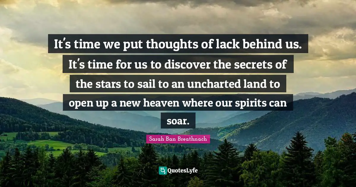 It's time we put thoughts of lack behind us. It's time for us to discover the secrets of the stars to sail to an uncharted land to open up a new heaven where our spirits can soar.