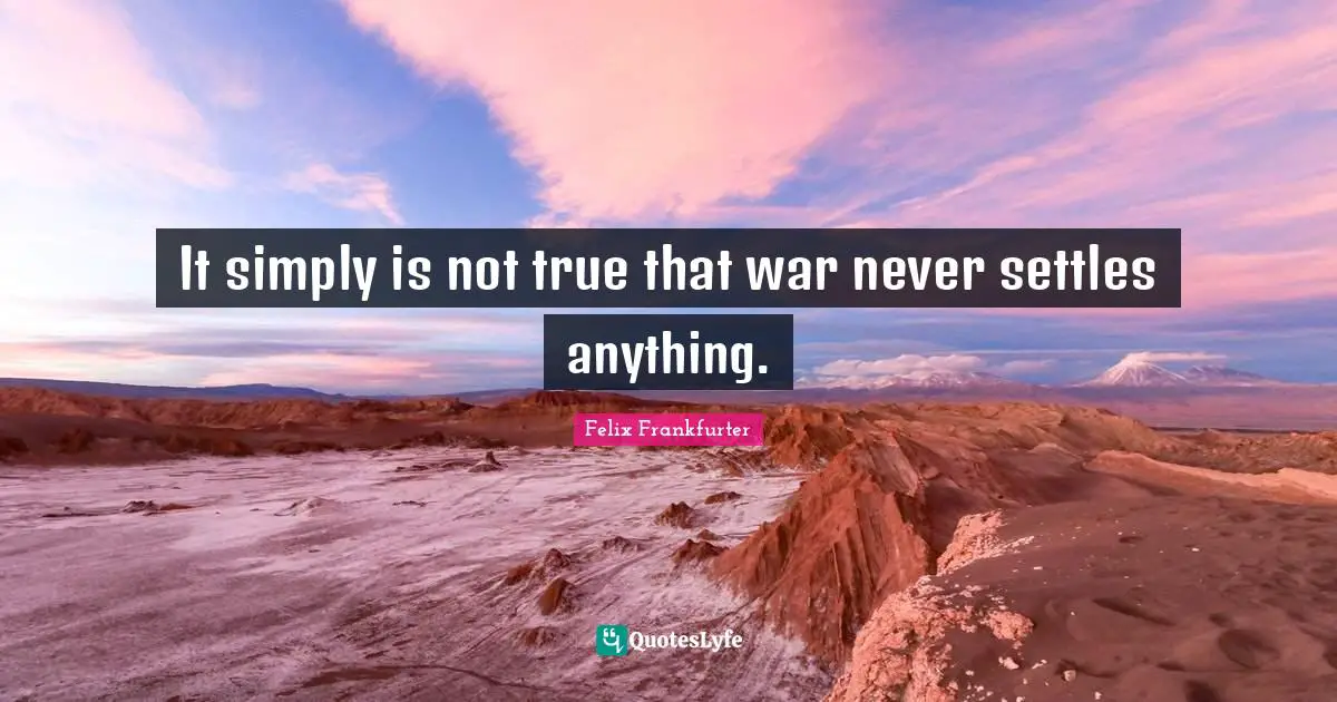 Felix Frankfurter Quotes: "It simply is not true that war never settles anything."