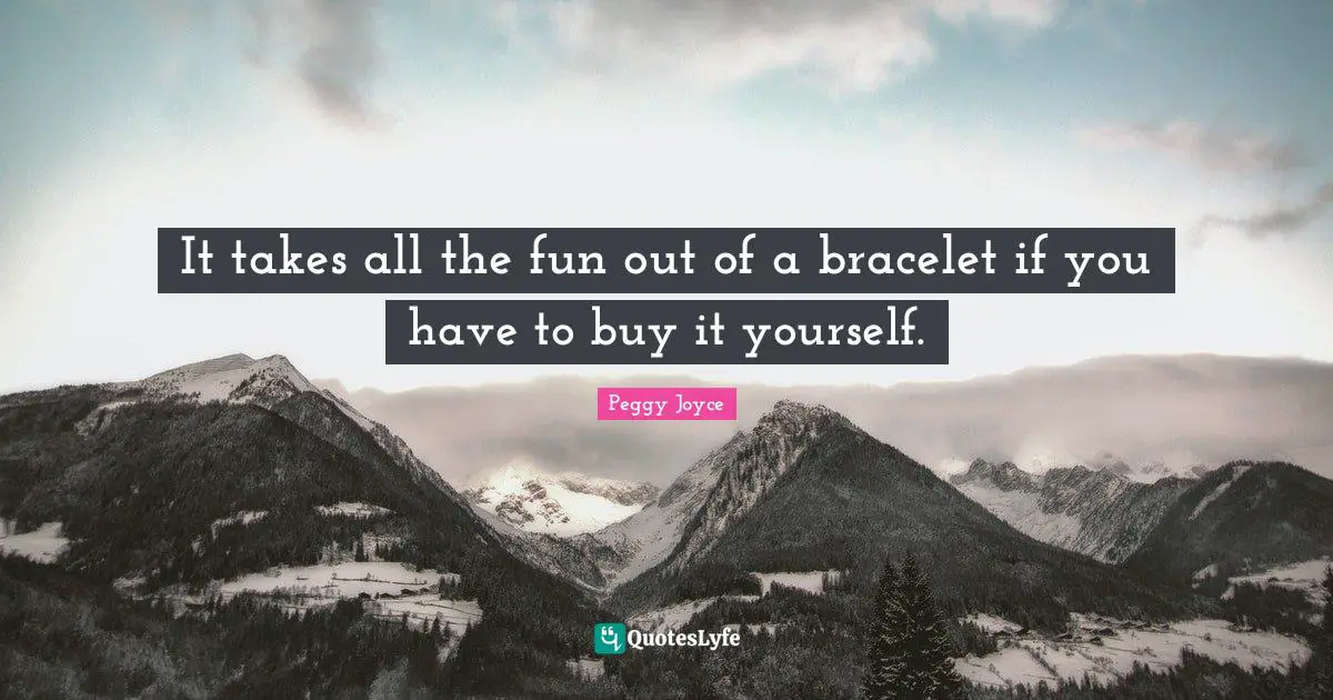 It takes all the fun out of a bracelet if you have to buy it yourself.