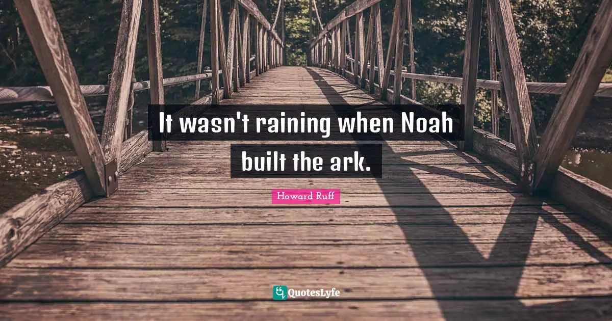 It wasn't raining when Noah built the ark.