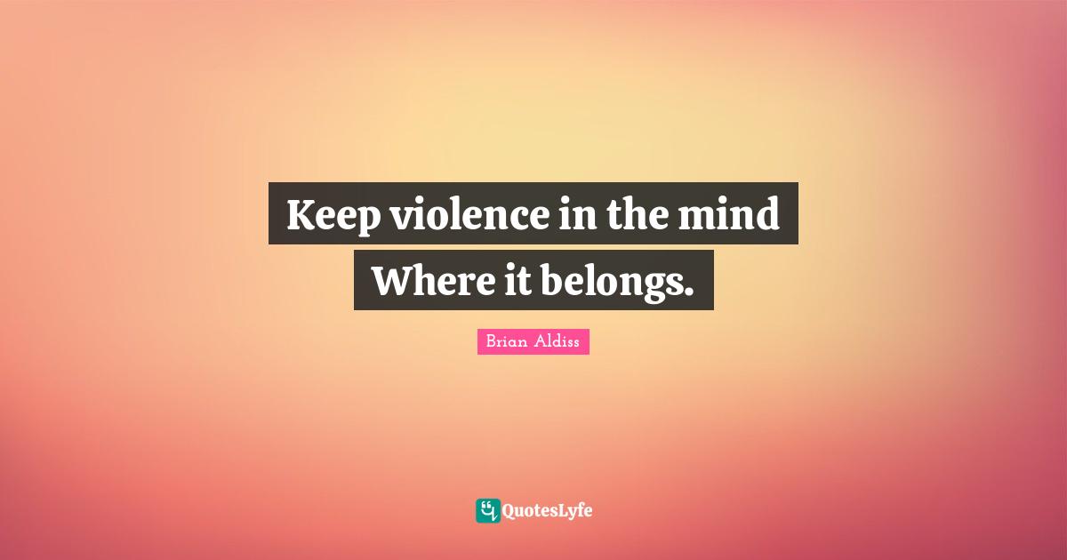 Keep violence in the mind Where it belongs.
