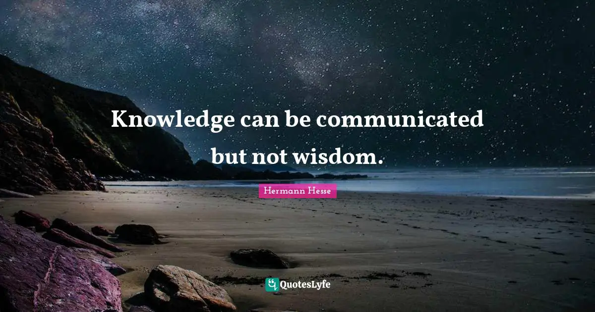 Knowledge can be communicated but not wisdom.