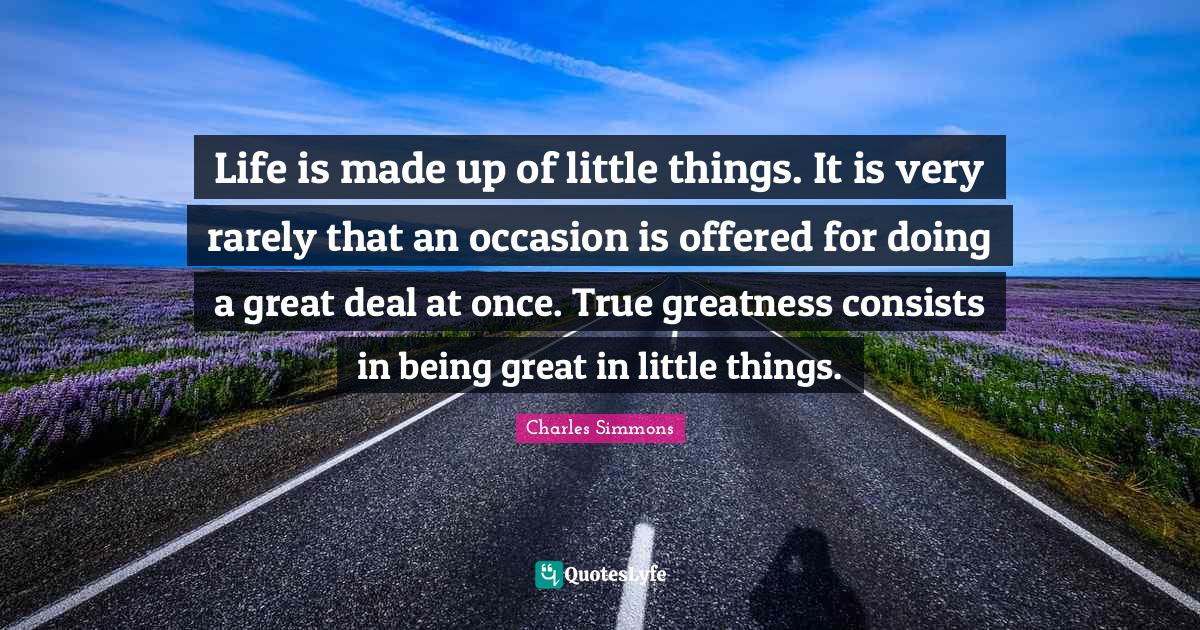 Life is made up of little things. It is very rarely that an occasion i