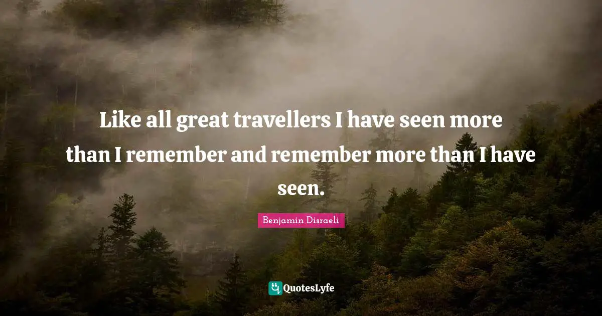 Benjamin Disraeli Quotes: Like all great travellers I have seen more than I remember and remember more than I have seen.