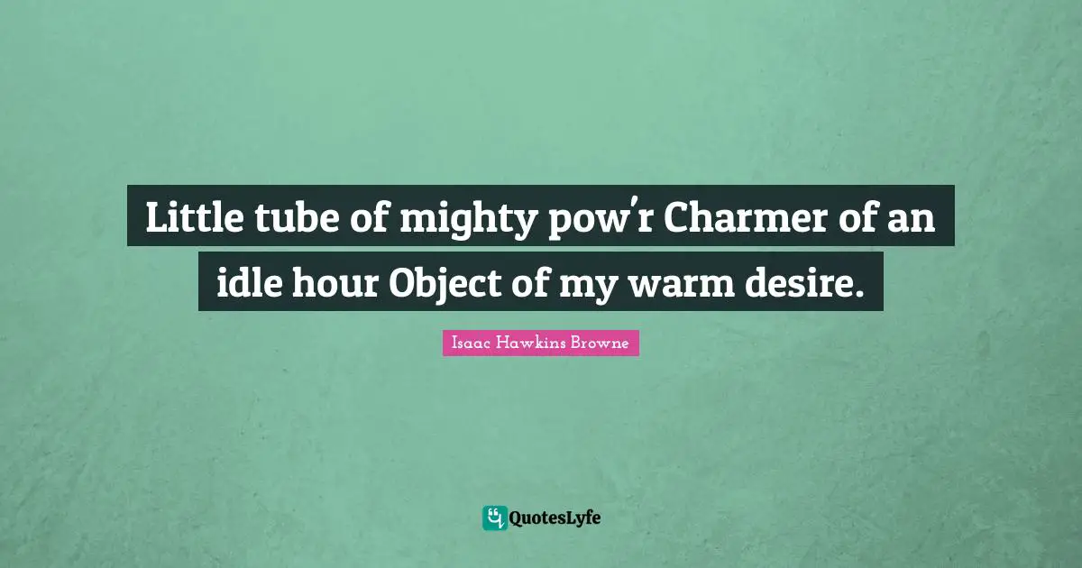 Little tube of mighty pow'r Charmer of an idle hour Object of my warm desire.