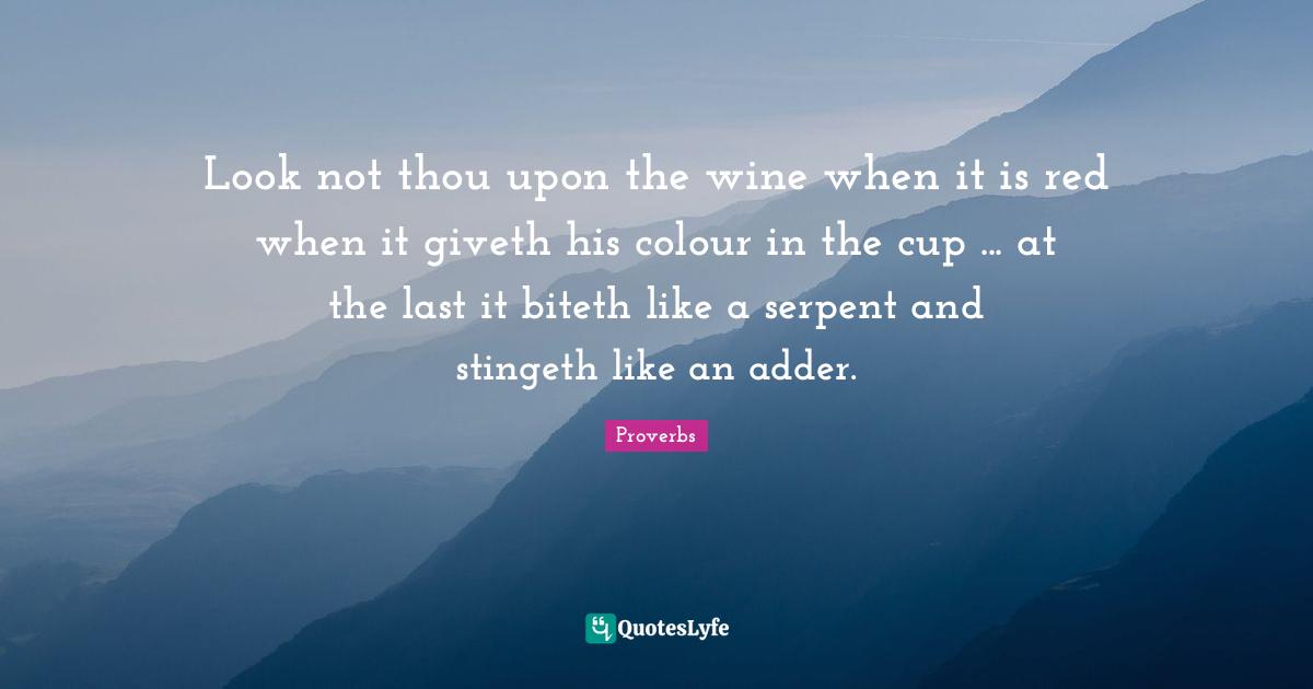 Look not thou upon the wine when it is red when it giveth his colour in the cup ... at the last it biteth like a serpent and stingeth like an adder.