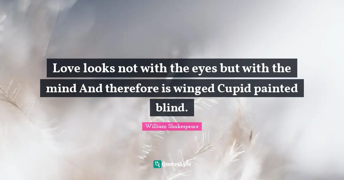 Love looks not with the eyes but with the mind And therefore is winged Cupid painted blind.