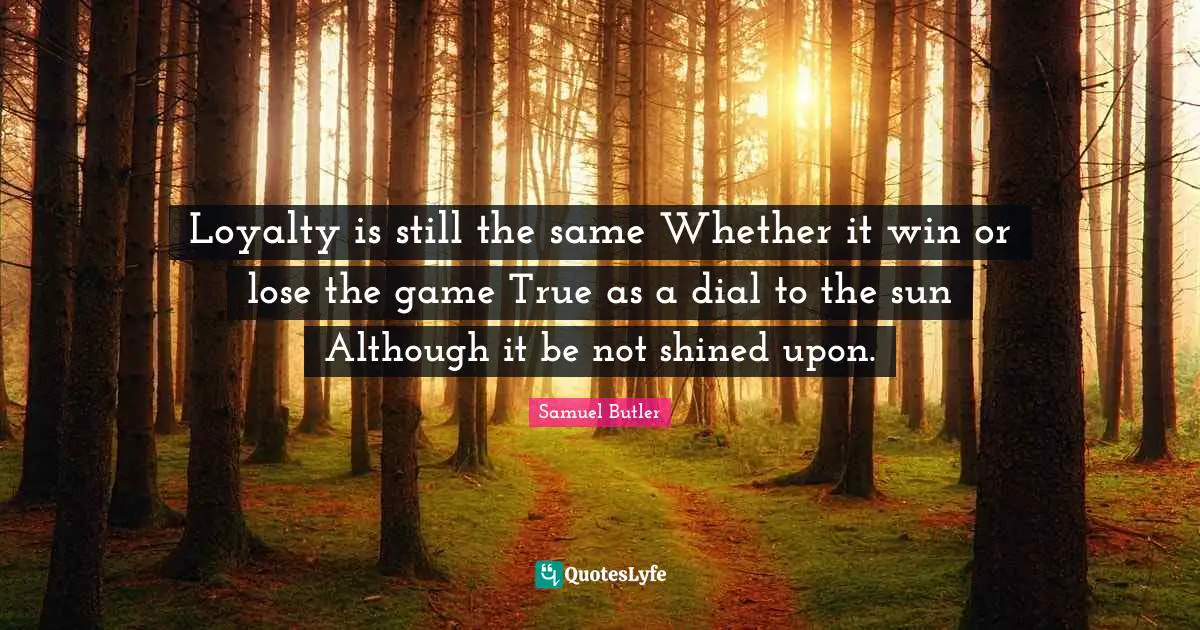 Loyalty is still the same Whether it win or lose the game True as a dial to the sun Although it be not shined upon.