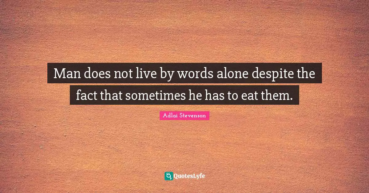Man does not live by words alone despite the fact that sometimes he has to eat them.