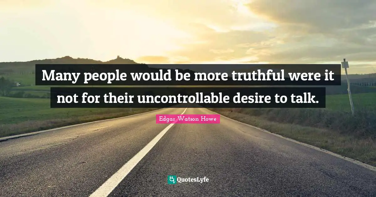 Many people would be more truthful were it not for their uncontrollable desire to talk.