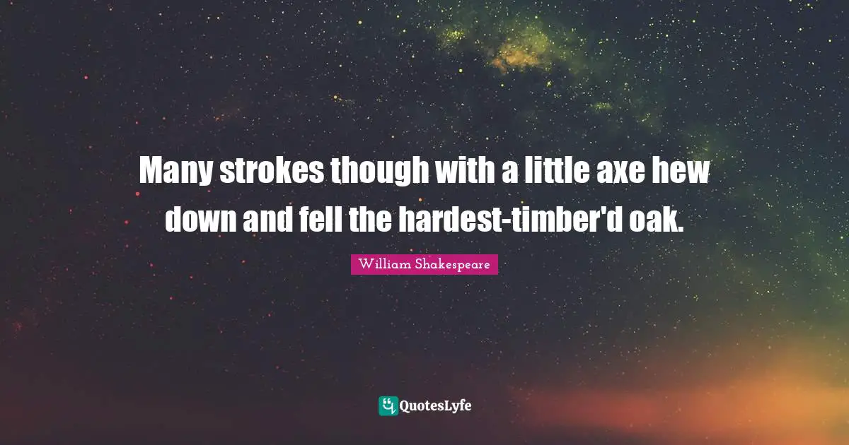 Many strokes though with a little axe hew down and fell the hardest-timber'd oak.