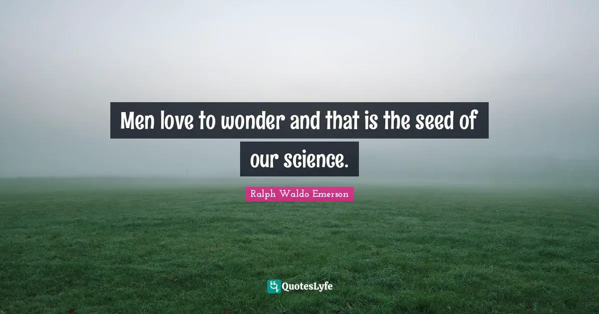 Men love to wonder and that is the seed of our science.