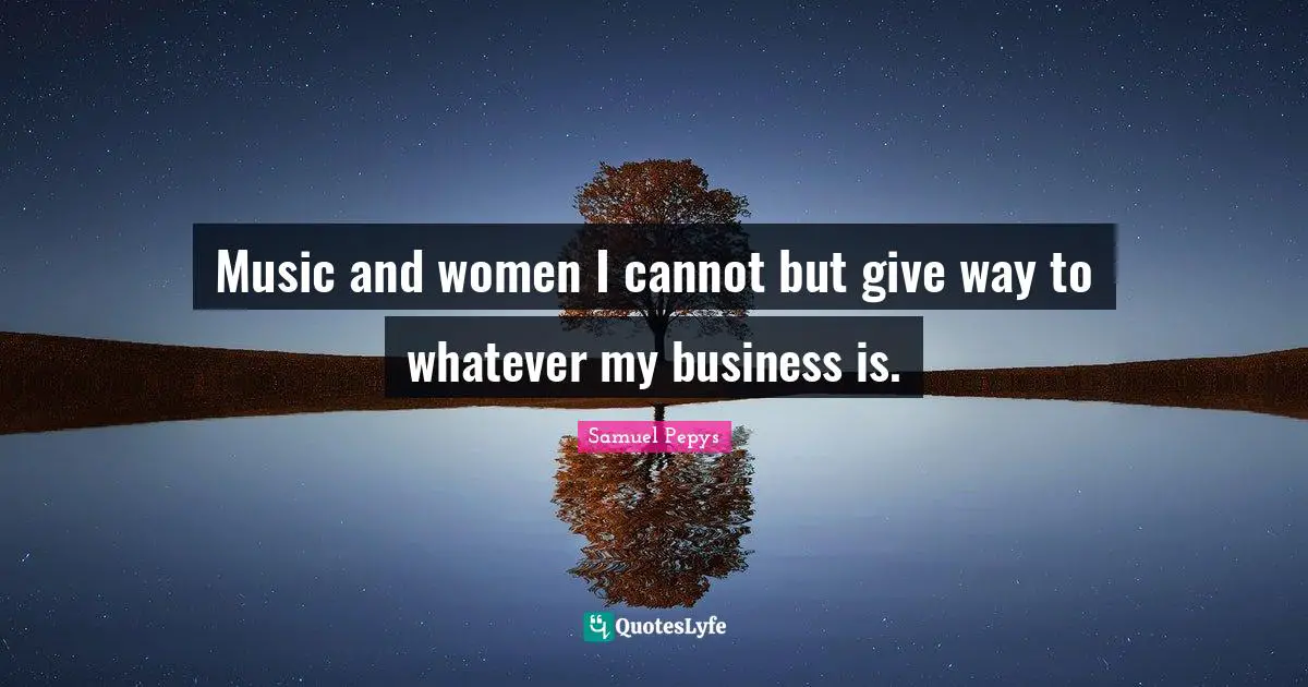 Music and women I cannot but give way to whatever my business is.