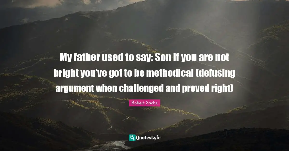 My father used to say: Son if you are not bright you've got to be methodical (defusing argument when challenged and proved right)