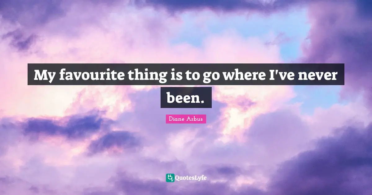 Diane Arbus Quotes: "My favourite thing is to go where I've never been."