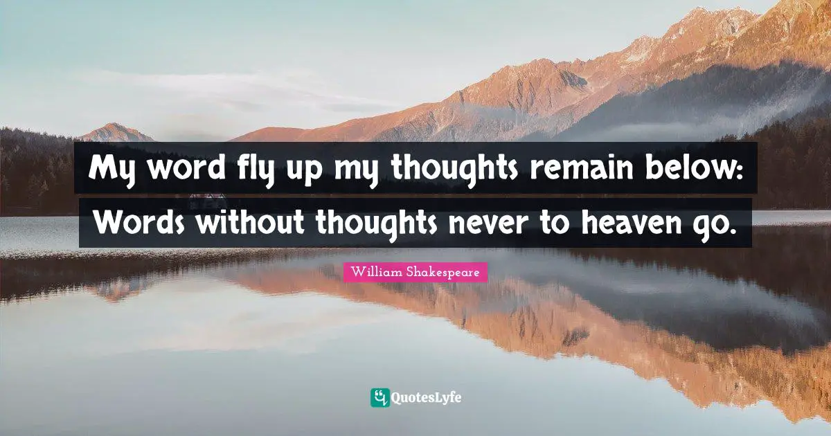 My word fly up my thoughts remain below: Words without thoughts never to heaven go.
