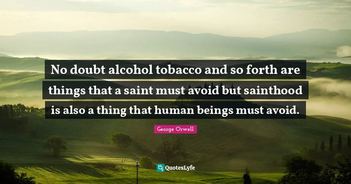 No doubt alcohol tobacco and so forth are things that a saint must avoid but sainthood is also a thing that human beings must avoid.