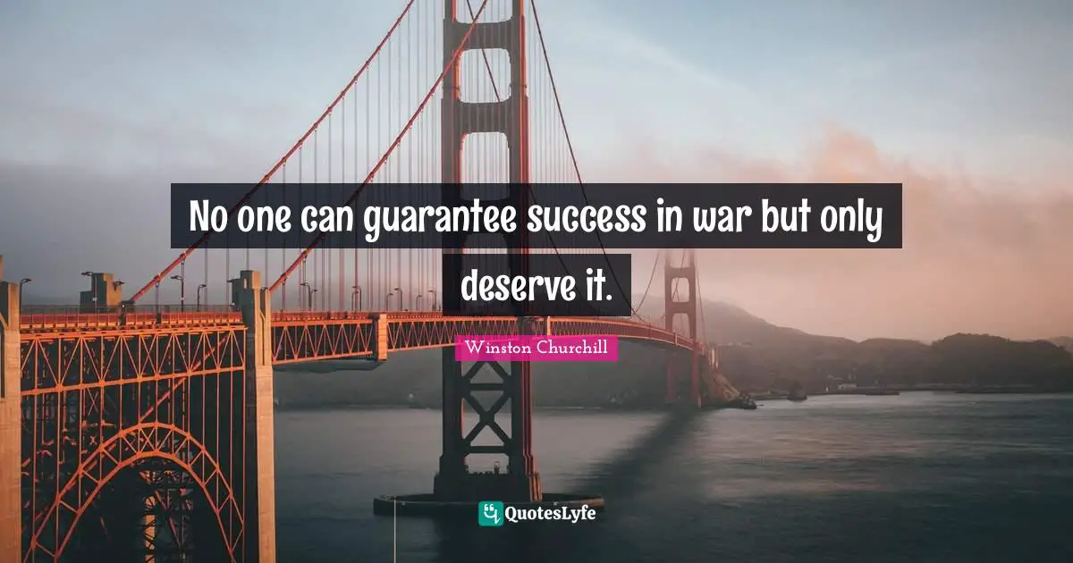 No one can guarantee success in war but only deserve it.