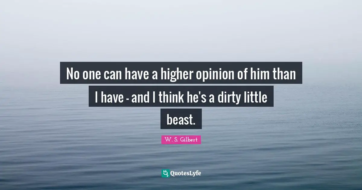 No one can have a higher opinion of him than I have - and I think he's a dirty little beast.