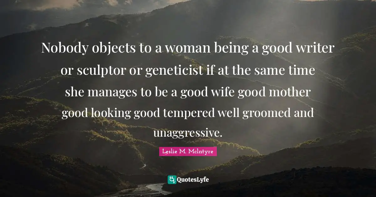 Nobody objects to a woman being a good writer or sculptor or geneticist if at the same time she manages to be a good wife good mother good looking good tempered well groomed and unaggressive.