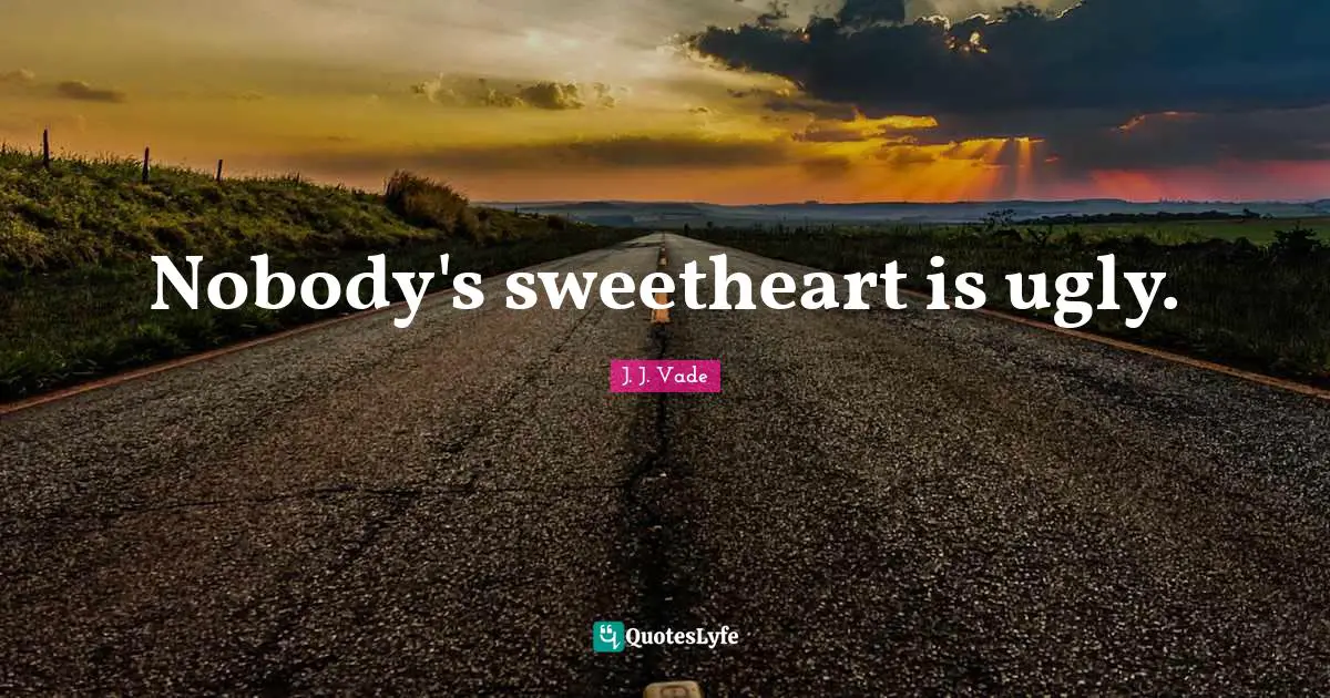 Nobody's sweetheart is ugly.