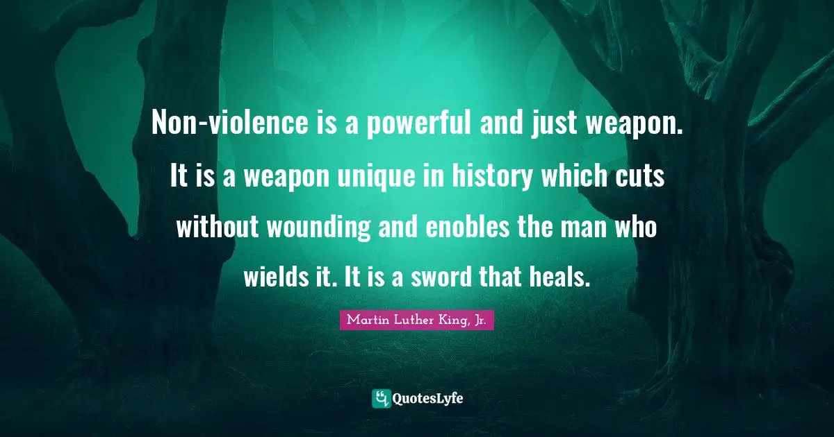Non-violence is a powerful and just weapon. It is a weapon unique in history which cuts without wounding and enobles the man who wields it. It is a sword that heals.