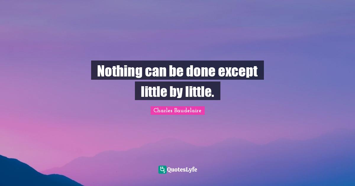 Charles Baudelaire Quotes: "Nothing can be done except little by little."