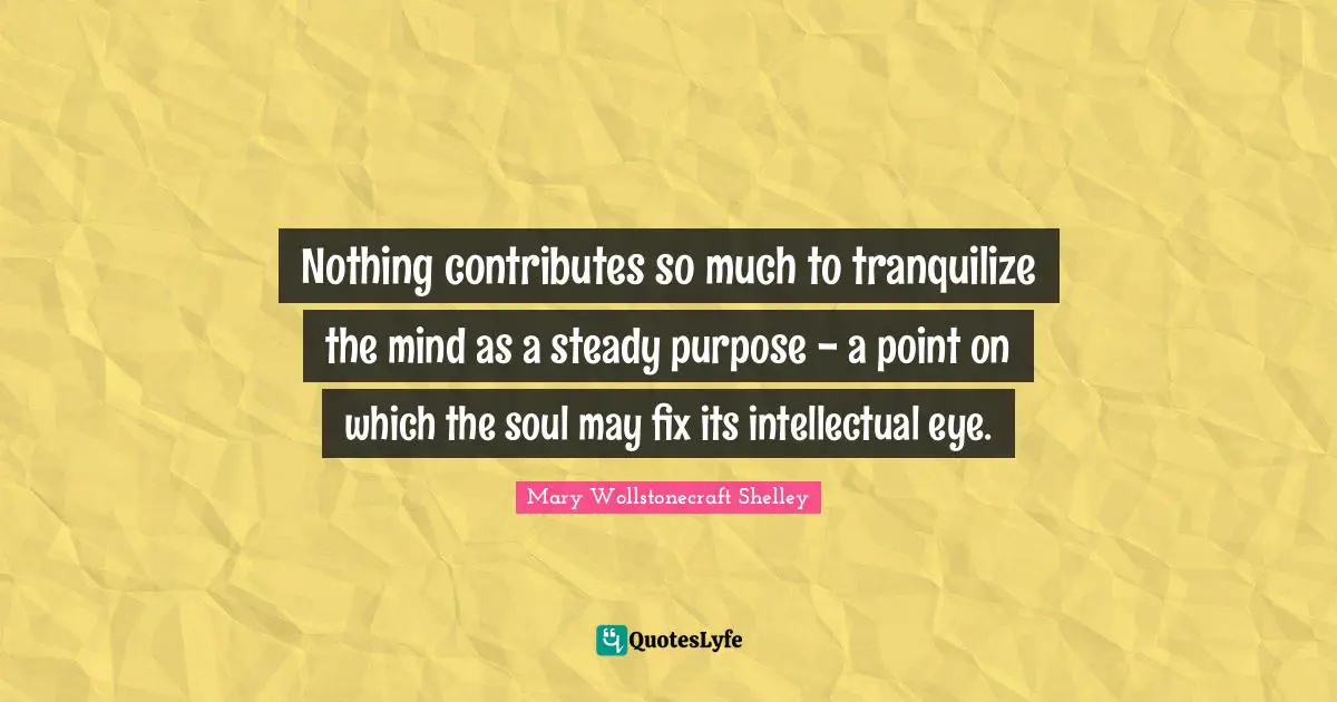 Nothing contributes so much to tranquilize the mind as a steady purpose - a point on which the soul may fix its intellectual eye.