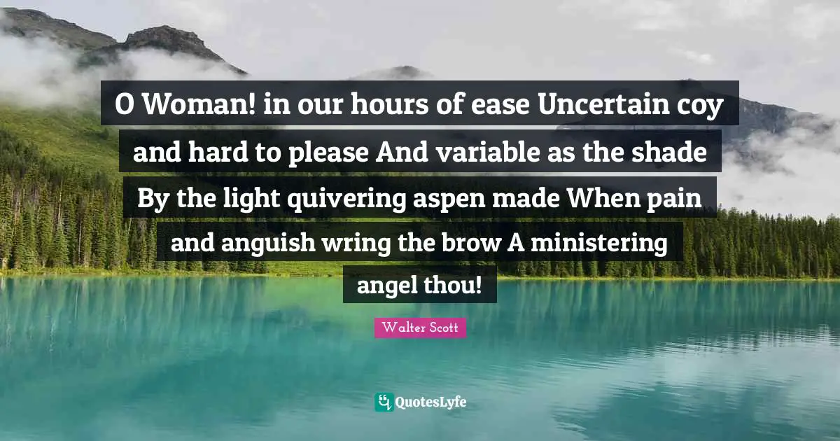 O Woman! in our hours of ease Uncertain coy and hard to please And variable as the shade By the light quivering aspen made When pain and anguish wring the brow A ministering angel thou!