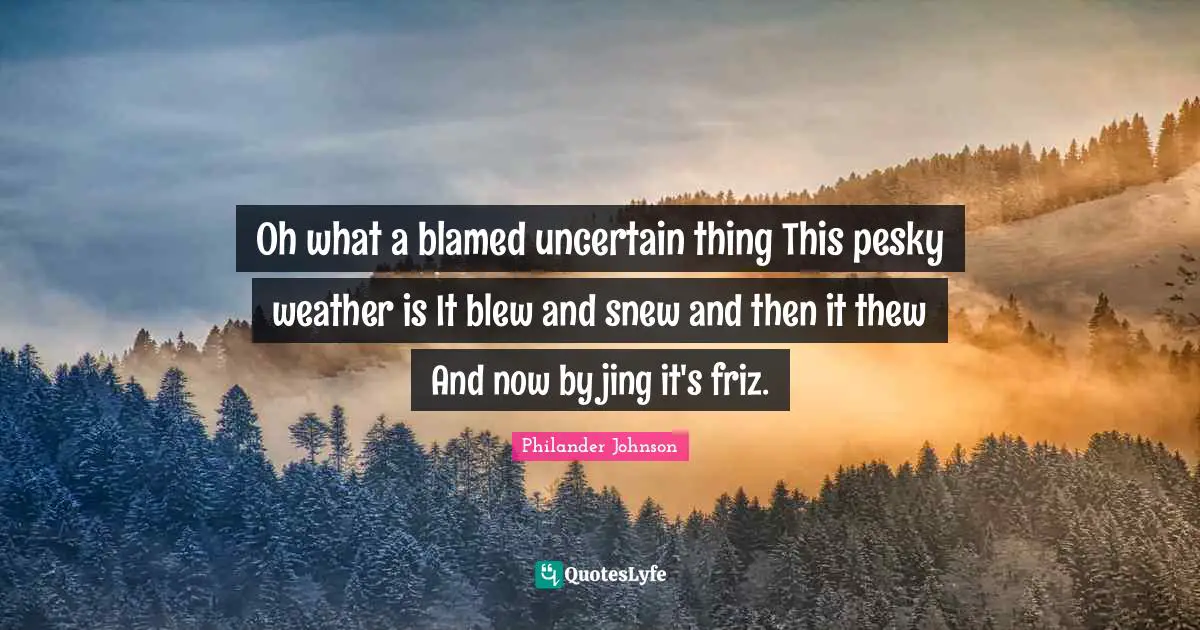 Oh what a blamed uncertain thing This pesky weather is It blew and snew and then it thew And now by jing it's friz.