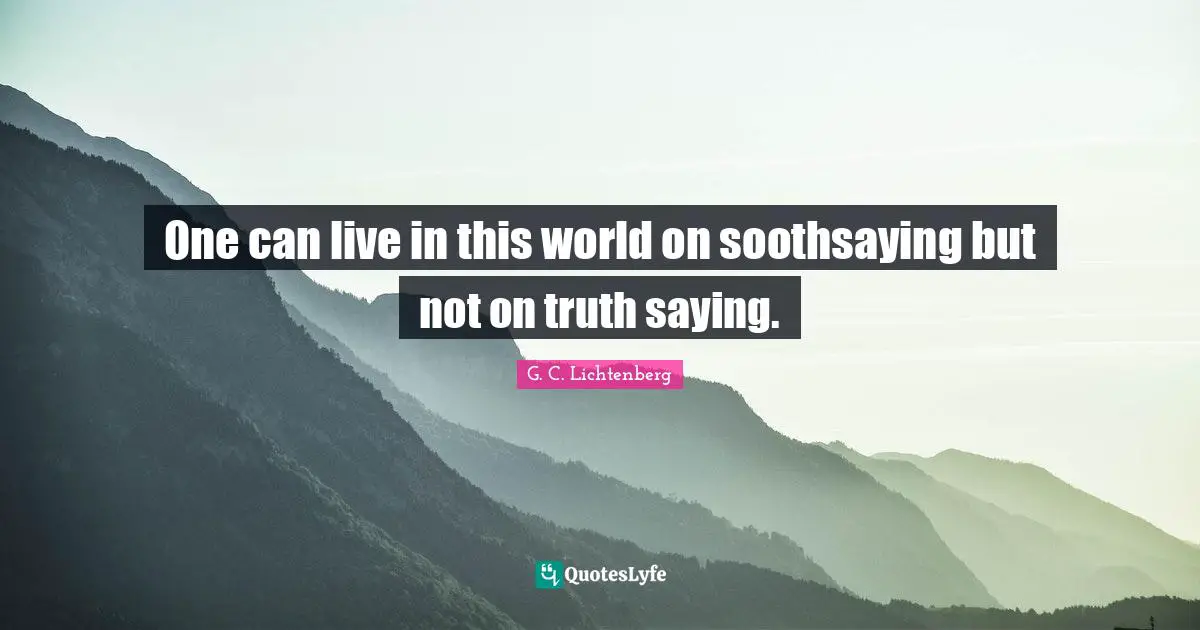 One can live in this world on soothsaying but not on truth saying.