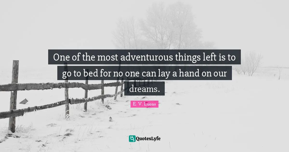 One of the most adventurous things left is to go to bed for no one can lay a hand on our dreams.