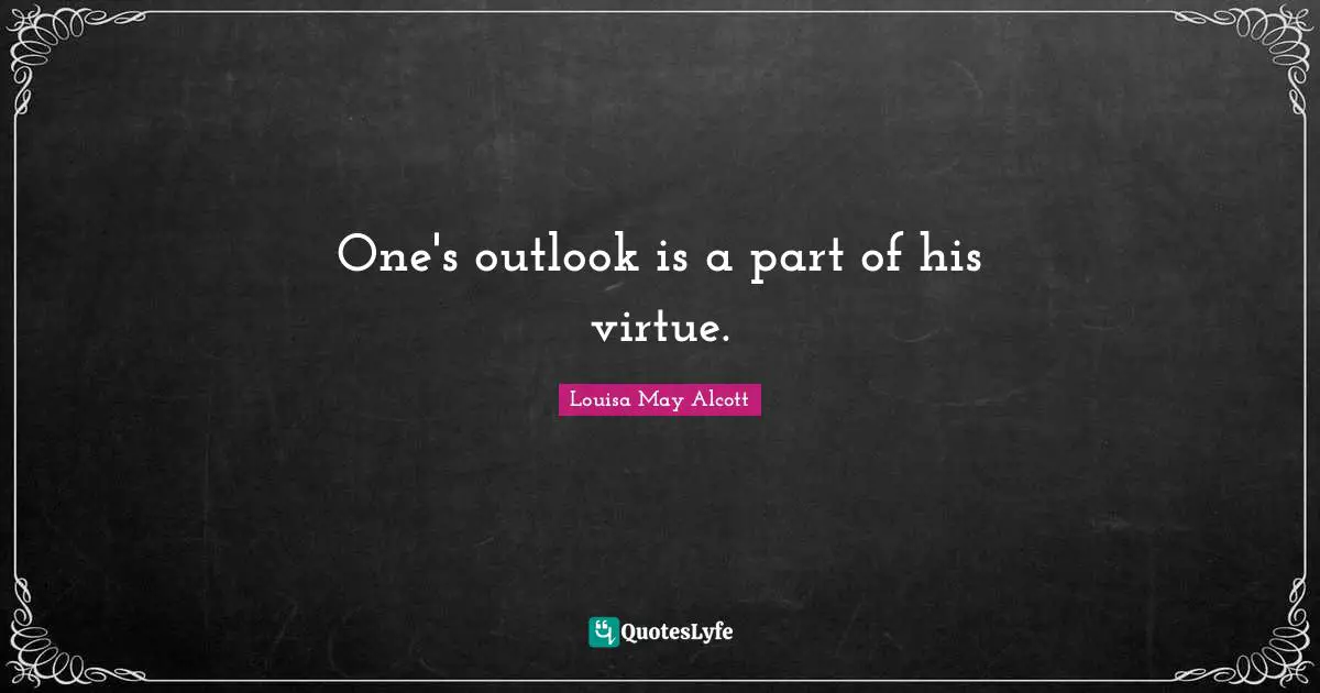One's outlook is a part of his virtue.
