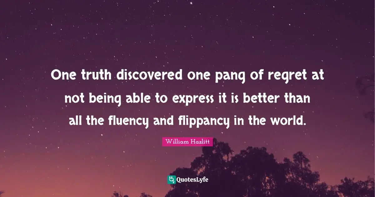 One truth discovered one pang of regret at not being able to express it is better than all the fluency and flippancy in the world.