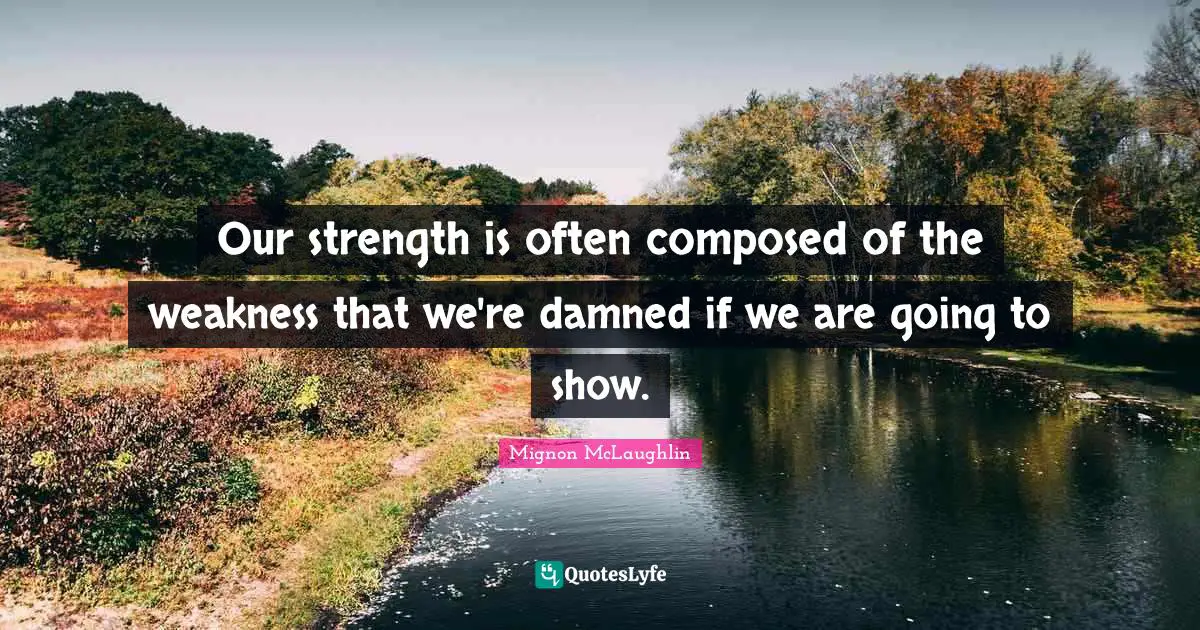 Our strength is often composed of the weakness that we're damned if we are going to show.