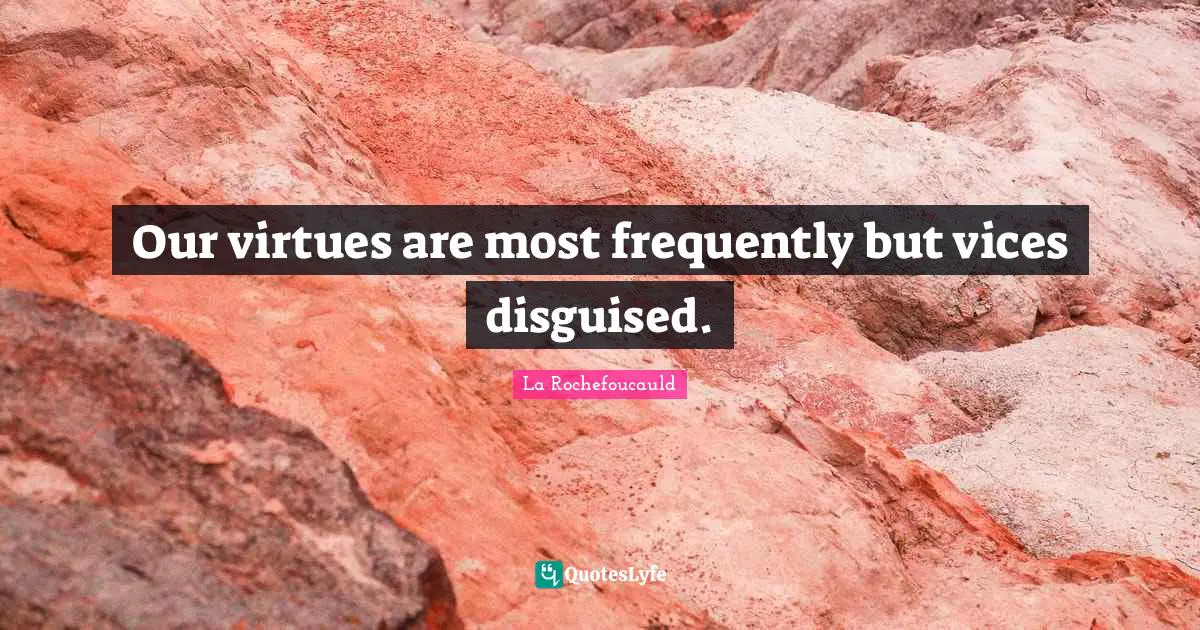 Our virtues are most frequently but vices disguised.