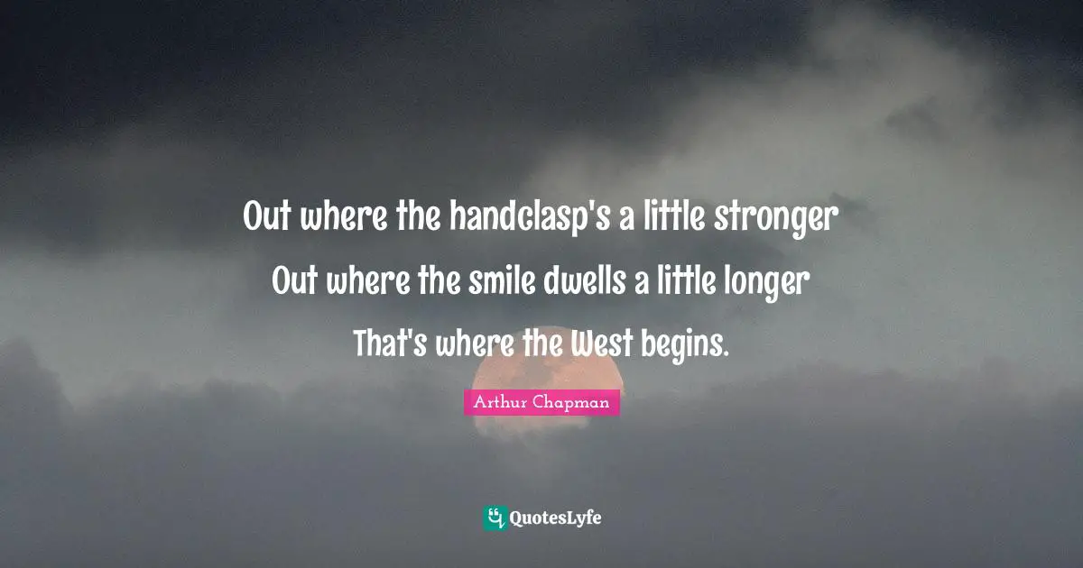 Out where the handclasp's a little stronger Out where the smile dwells a little longer That's where the West begins.