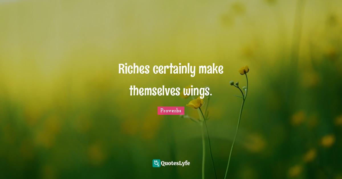 Riches certainly make themselves wings.