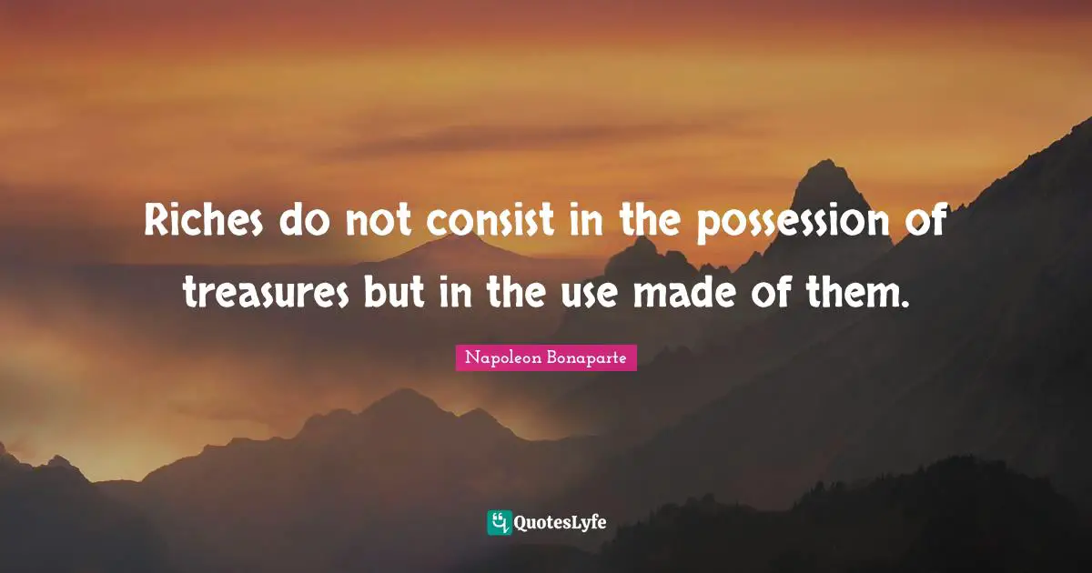 Napoleon Bonaparte Quotes: Riches do not consist in the possession of treasures but in the use made of them.
