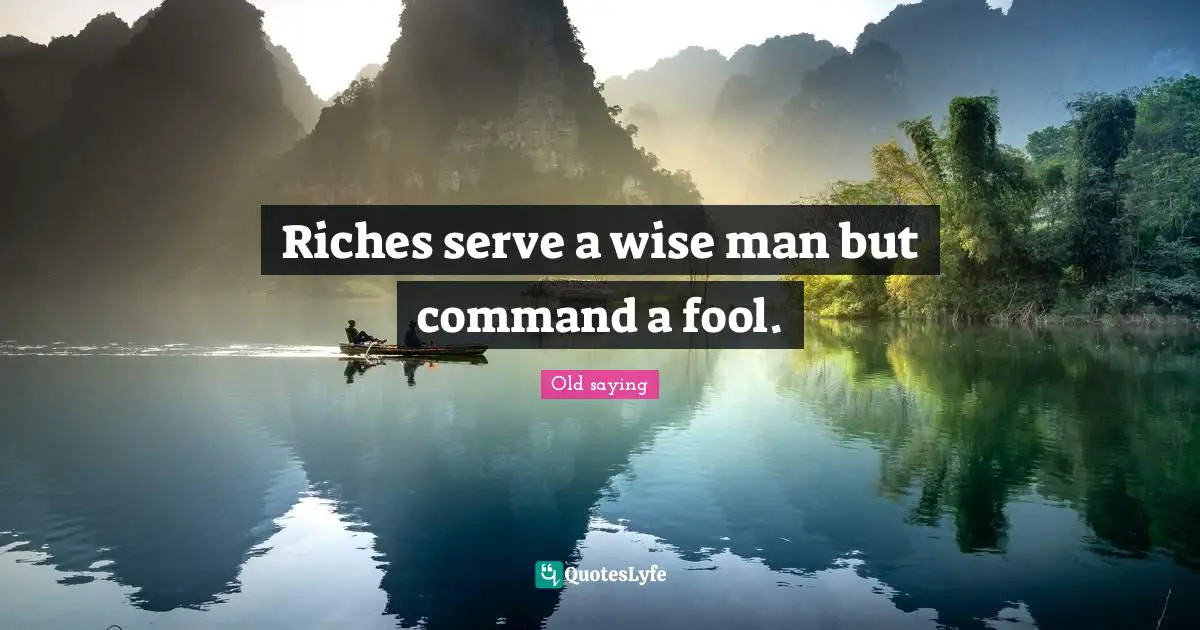 Riches serve a wise man but command a fool.