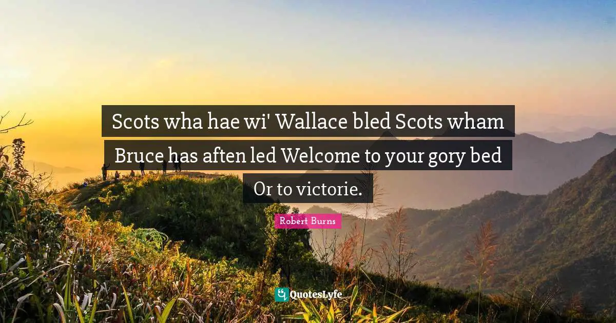 Scots wha hae wi' Wallace bled Scots wham Bruce has aften led Welcome to your gory bed Or to victorie.