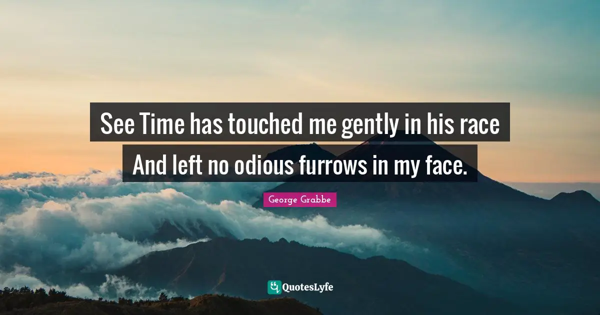 See Time has touched me gently in his race And left no odious furrows in my face.