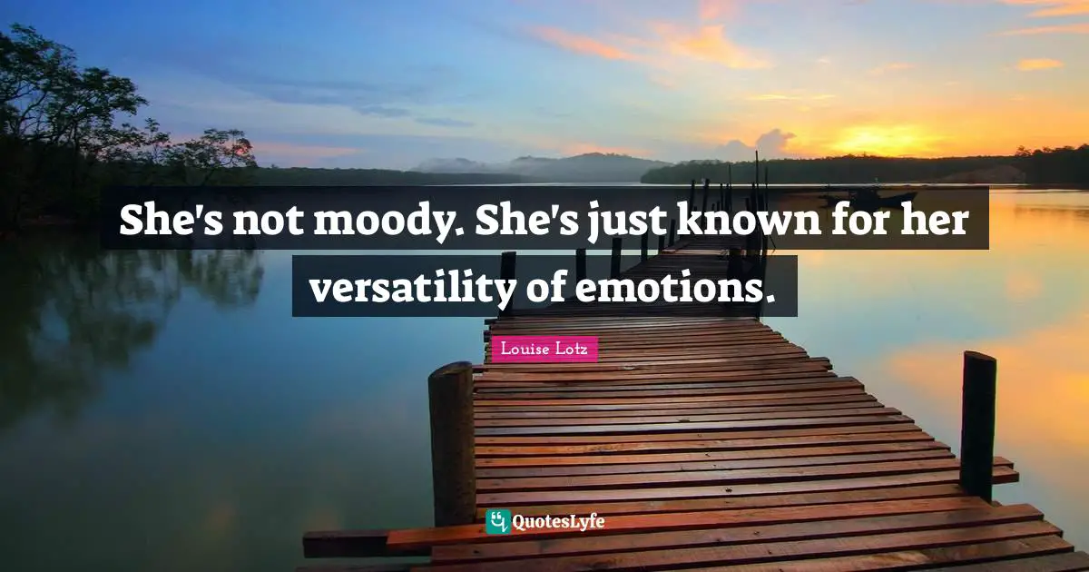 She's not moody. She's just known for her versatility of emotions.